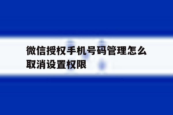 微信授权手机号码管理怎么取消设置权限 微信授权手机号码管理怎么取消设置权限