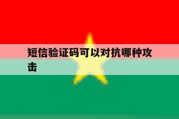 短信验证码可以对抗哪种攻击 短信验证码可以对抗哪种攻击