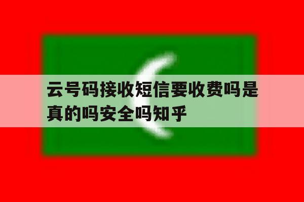 包含云号码接收短信要收费吗是真的吗安全吗知乎的词条 包含云号码接收短信要收费吗是真的吗安全吗知乎的词条