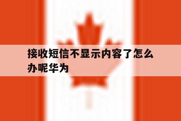 接收短信不显示内容了怎么办呢华为 接收短信不显示内容了怎么办呢华为