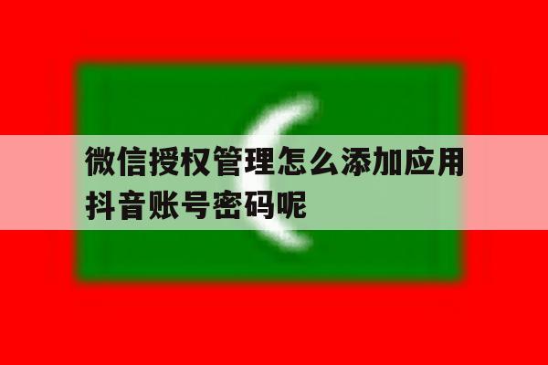 微信授权管理怎么添加应用抖音账号密码呢 微信授权管理怎么添加应用抖音账号密码呢