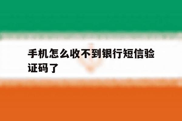 手机怎么收不到银行短信验证码了 手机怎么收不到银行短信验证码了