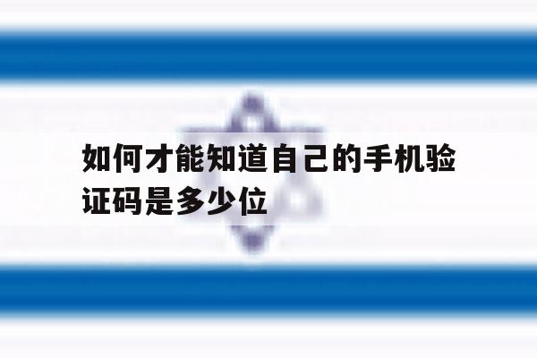 如何才能知道自己的手机验证码是多少位 如何才能知道自己的手机验证码是多少位