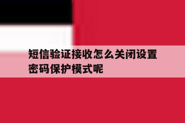 短信验证接收怎么关闭设置密码保护模式呢 短信验证接收怎么关闭设置密码保护模式呢