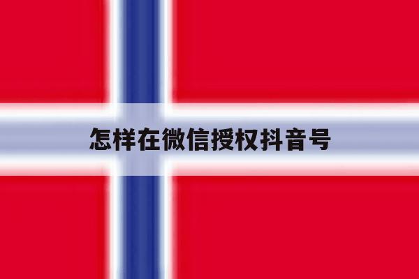 怎样在微信授权抖音号 怎样在微信授权抖音号