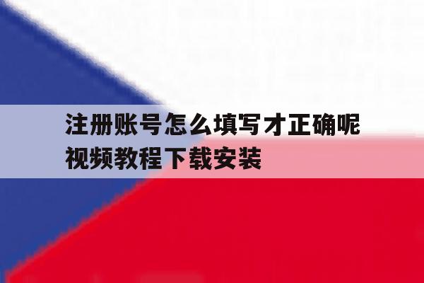 注册账号怎么填写才正确呢视频教程下载安装的简单介绍 注册账号怎么填写才正确呢视频教程下载安装的简单介绍