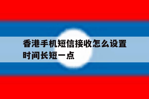 香港手机短信接收怎么设置时间长短一点 香港手机短信接收怎么设置时间长短一点