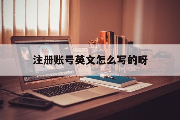 注册账号英文怎么写的呀 注册账号英文怎么写的呀