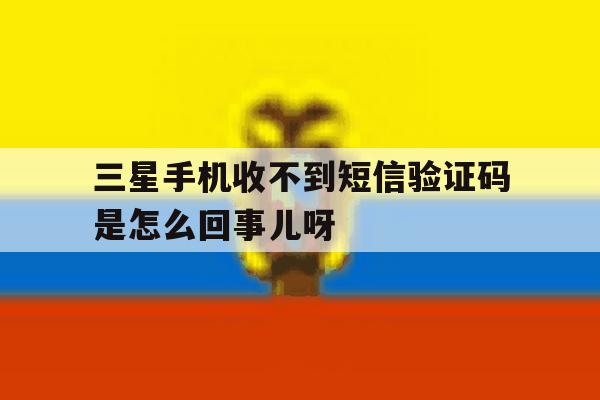 三星手机收不到短信验证码是怎么回事儿呀的简单介绍 三星手机收不到短信验证码是怎么回事儿呀的简单介绍