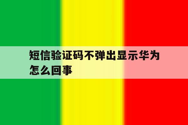 短信验证码不弹出显示华为怎么回事 短信验证码不弹出显示华为怎么回事