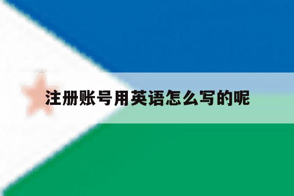 包含注册账号用英语怎么写的呢的词条 包含注册账号用英语怎么写的呢的词条