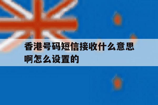 香港号码短信接收什么意思啊怎么设置的 香港号码短信接收什么意思啊怎么设置的