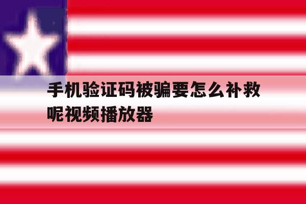 手机验证码被骗要怎么补救呢视频播放器 手机验证码被骗要怎么补救呢视频播放器