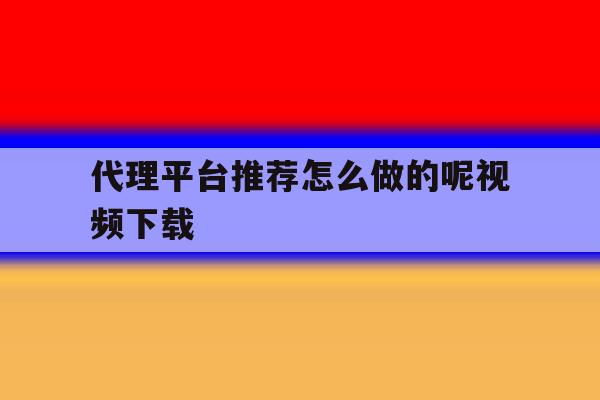 代理平台推荐怎么做的呢视频下载 代理平台推荐怎么做的呢视频下载