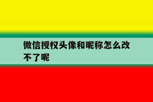 微信授权头像和昵称怎么改不了呢 微信授权头像和昵称怎么改不了呢