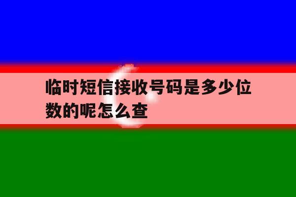 临时短信接收号码是多少位数的呢怎么查 临时短信接收号码是多少位数的呢怎么查