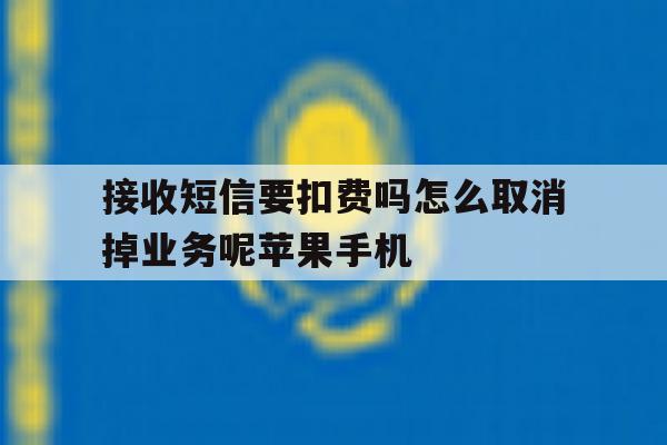 接收短信要扣费吗怎么取消掉业务呢苹果手机的简单介绍 接收短信要扣费吗怎么取消掉业务呢苹果手机的简单介绍