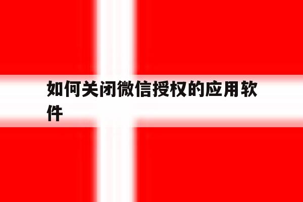 如何关闭微信授权的应用软件 如何关闭微信授权的应用软件