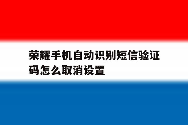 荣耀手机自动识别短信验证码怎么取消设置 荣耀手机自动识别短信验证码怎么取消设置