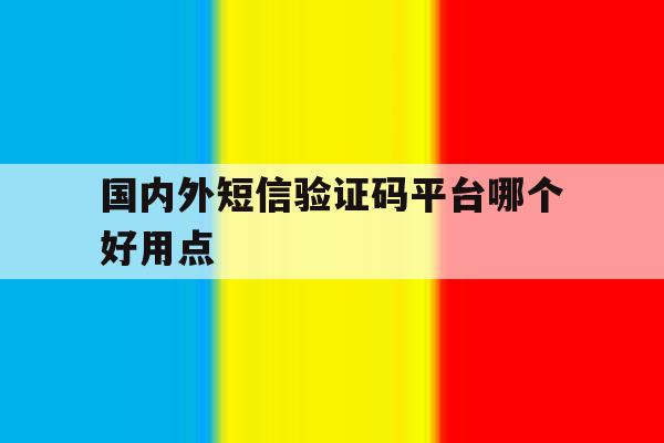 国内外短信验证码平台哪个好用点 国内外短信验证码平台哪个好用点