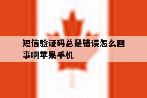 短信验证码总是错误怎么回事啊苹果手机的简单介绍 短信验证码总是错误怎么回事啊苹果手机的简单介绍