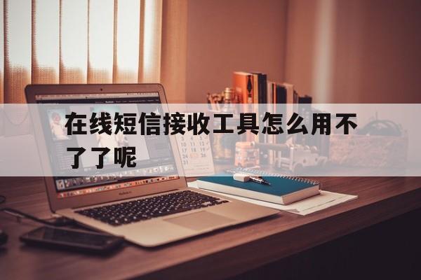 在线短信接收工具怎么用不了了呢 在线短信接收工具怎么用不了了呢