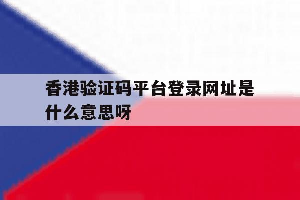 包含香港验证码平台登录网址是什么意思呀的词条 包含香港验证码平台登录网址是什么意思呀的词条