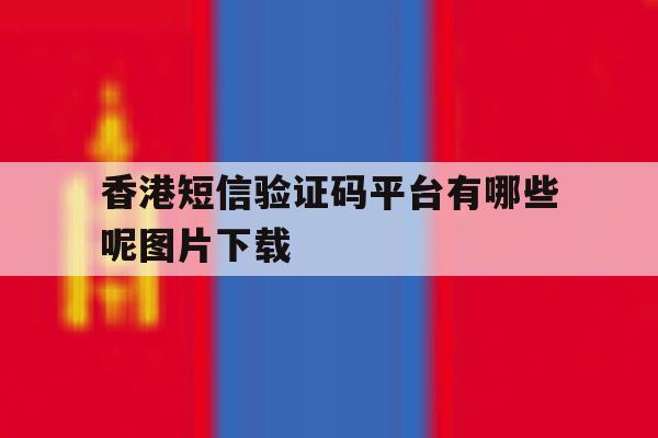 香港短信验证码平台有哪些呢图片下载 香港短信验证码平台有哪些呢图片下载