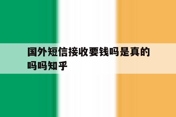 国外短信接收要钱吗是真的吗吗知乎的简单介绍 国外短信接收要钱吗是真的吗吗知乎的简单介绍