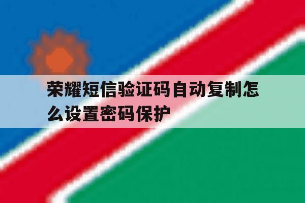 荣耀短信验证码自动复制怎么设置密码保护的简单介绍 荣耀短信验证码自动复制怎么设置密码保护的简单介绍