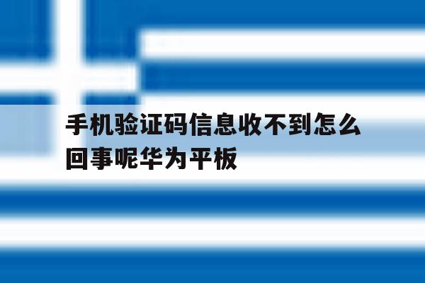 手机验证码信息收不到怎么回事呢华为平板的简单介绍 手机验证码信息收不到怎么回事呢华为平板的简单介绍