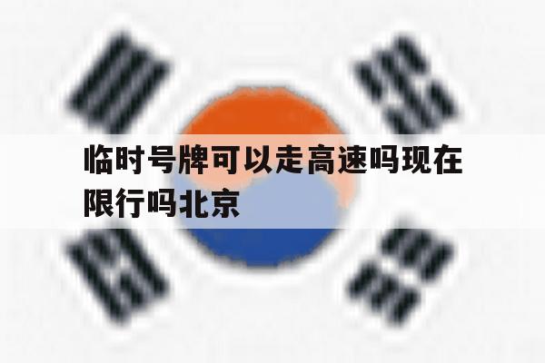 临时号牌可以走高速吗现在限行吗北京的简单介绍 临时号牌可以走高速吗现在限行吗北京的简单介绍