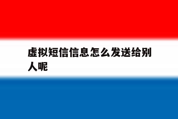 虚拟短信信息怎么发送给别人呢 虚拟短信信息怎么发送给别人呢