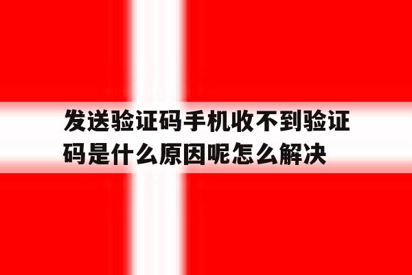 关于发送验证码手机收不到验证码是什么原因呢怎么解决的信息 关于发送验证码手机收不到验证码是什么原因呢怎么解决的信息