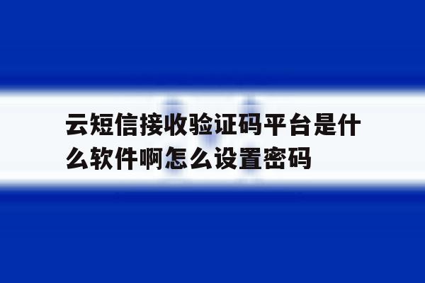 云短信接收验证码平台是什么软件啊怎么设置密码的简单介绍 云短信接收验证码平台是什么软件啊怎么设置密码的简单介绍