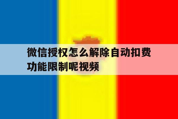 微信授权怎么解除自动扣费功能限制呢视频 微信授权怎么解除自动扣费功能限制呢视频
