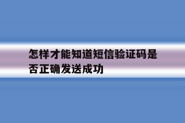 怎样才能知道短信验证码是否正确发送成功 怎样才能知道短信验证码是否正确发送成功