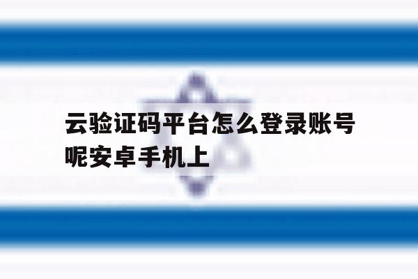 云验证码平台怎么登录账号呢安卓手机上的简单介绍