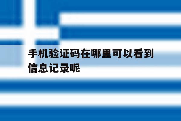 手机验证码在哪里可以看到信息记录呢 手机验证码在哪里可以看到信息记录呢