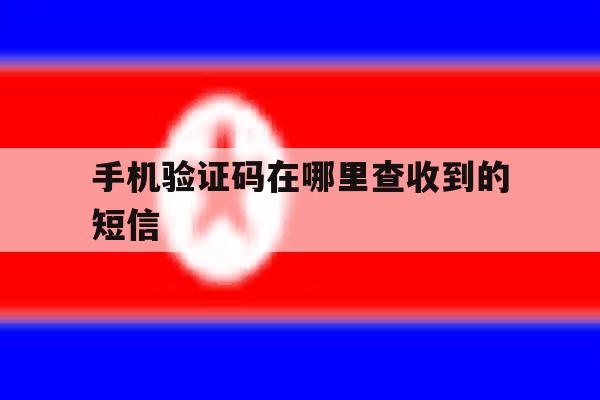 手机验证码在哪里查收到的短信 手机验证码在哪里查收到的短信