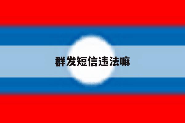 群发短信违法嘛 群发短信违法嘛