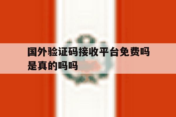 国外验证码接收平台免费吗是真的吗吗 国外验证码接收平台免费吗是真的吗吗