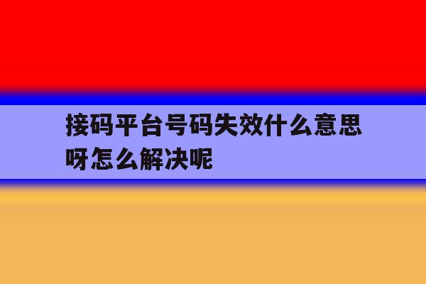 接码平台号码失效什么意思呀怎么解决呢的简单介绍 接码平台号码失效什么意思呀怎么解决呢的简单介绍