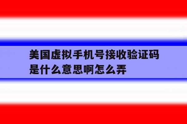 包含美国虚拟手机号接收验证码是什么意思啊怎么弄的词条 包含美国虚拟手机号接收验证码是什么意思啊怎么弄的词条