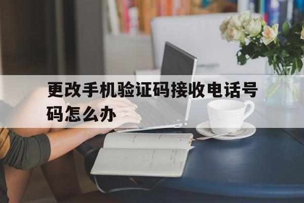 更改手机验证码接收电话号码怎么办 更改手机验证码接收电话号码怎么办