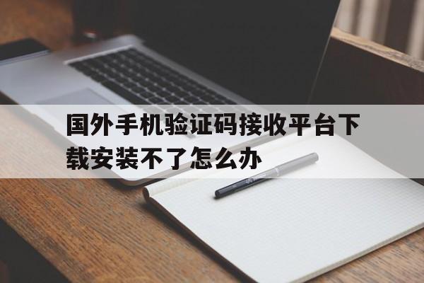 国外手机验证码接收平台下载安装不了怎么办的简单介绍 国外手机验证码接收平台下载安装不了怎么办的简单介绍