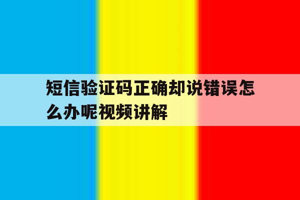 短信验证码正确却说错误怎么办呢视频讲解的简单介绍 短信验证码正确却说错误怎么办呢视频讲解的简单介绍