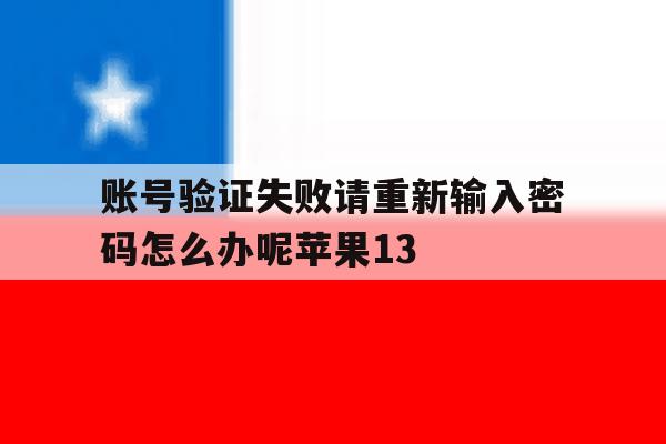 账号验证失败请重新输入密码怎么办呢苹果13的简单介绍 账号验证失败请重新输入密码怎么办呢苹果13的简单介绍