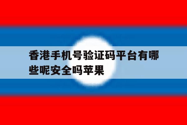 关于香港手机号验证码平台有哪些呢安全吗苹果的信息 关于香港手机号验证码平台有哪些呢安全吗苹果的信息