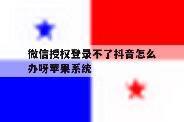 包含微信授权登录不了抖音怎么办呀苹果系统的词条 包含微信授权登录不了抖音怎么办呀苹果系统的词条